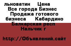 льноватин  › Цена ­ 100 - Все города Бизнес » Продажа готового бизнеса   . Кабардино-Балкарская респ.,Нальчик г.